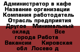 Администратор в кафе › Название организации ­ Компания-работодатель › Отрасль предприятия ­ Другое › Минимальный оклад ­ 18 000 - Все города Работа » Вакансии   . Кировская обл.,Лосево д.